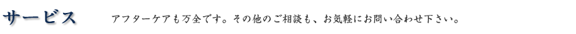 サービス　アフターケアも万全です。その他のご相談も、お気軽にお問い合わせ下さい。